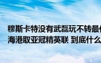 穆斯卡特没有武磊玩不转最佳射手伤愈复出一传一射助上海海港取亚冠精英联 到底什么情况嘞