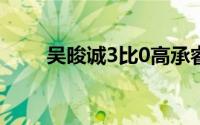 吴晙诚3比0高承睿 到底什么情况嘞