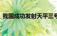 我国成功发射天平三号卫星 到底什么情况嘞