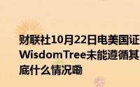 财联社10月22日电美国证券交易委员会 SEC指控顾问公司WisdomTree未能遵循其自身的ESG市场基金投资标准  到底什么情况嘞