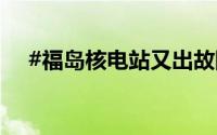 #福岛核电站又出故障# 到底什么情况嘞