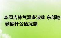 本周吉林气温多波动 东部地区今天有较明显雨雪天气需防范 到底什么情况嘞