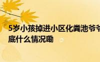 5岁小孩掉进小区化粪池爷爷救人不幸身亡官方通报详情 到底什么情况嘞