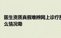 医生资质真假难辨网上诊疗乱象如何“对症下药”？ 到底什么情况嘞
