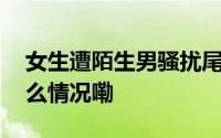 女生遭陌生男骚扰尾随求助隔壁店主 到底什么情况嘞