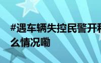 #遇车辆失控民警开私家车果断逼停# 到底什么情况嘞