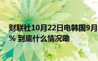 财联社10月22日电韩国9月PPI同比上升1%前值为上升1.6% 到底什么情况嘞