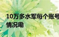 10万多水军每个账号背后都是真人 到底什么情况嘞