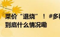 菜价“退烧”！ #多种蔬菜价格回落约四成# 到底什么情况嘞