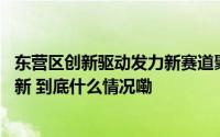 东营区创新驱动发力新赛道聚力新优势 石油装备产业破浪向新 到底什么情况嘞