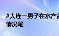 #大连一男子在水产品市场被杀害# 到底什么情况嘞