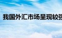 我国外汇市场呈现较强韧性 到底什么情况嘞