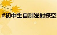 #初中生自制发射探空火箭# 到底什么情况嘞