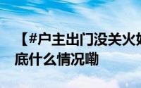 【#户主出门没关火好心人闯火场扑救#】 到底什么情况嘞