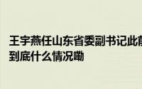王宇燕任山东省委副书记此前为山东省委常委、组织部部长 到底什么情况嘞