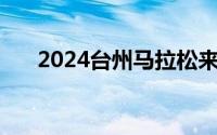 2024台州马拉松来了 到底什么情况嘞