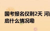 国考报名仅剩2天 河南仍有9个岗位无人报 到底什么情况嘞