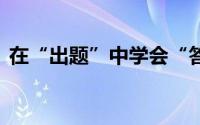 在“出题”中学会“答题” 到底什么情况嘞