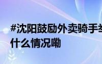 #沈阳鼓励外卖骑手举报食品安全问题# 到底什么情况嘞