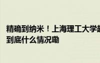 精确到纳米！上海理工大学超精密测量技术冲破“封锁线” 到底什么情况嘞