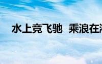 水上竞飞驰  乘浪在湘湖 到底什么情况嘞
