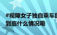 #视障女子独自乘车民警一路搀扶撑伞# [心] 到底什么情况嘞