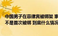 中国男子在菲律宾被绑架 家人支付61万仍未赎回 知情者称不是首次被绑 到底什么情况嘞