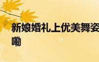 新娘婚礼上优美舞姿惊艳全场 到底什么情况嘞