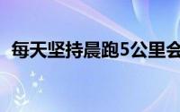 每天坚持晨跑5公里会怎样 到底什么情况嘞