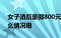 女子酒后豪掷800元打赏的哥闹乌龙 到底什么情况嘞
