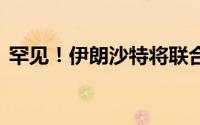 罕见！伊朗沙特将联合军演 到底什么情况嘞