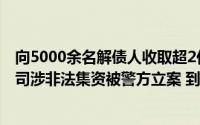 向5000余名解债人收取超2亿元“解债”服务费法务服务公司涉非法集资被警方立案 到底什么情况嘞