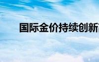 国际金价持续创新高 到底什么情况嘞
