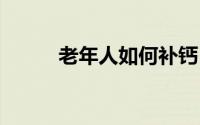 老年人如何补钙 到底什么情况嘞
