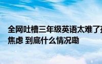 全网吐槽三年级英语太难了孩子学了几周我倒觉得没必要太焦虑 到底什么情况嘞