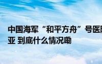 中国海军“和平方舟”号医院船结束访问贝宁前往毛里塔尼亚 到底什么情况嘞