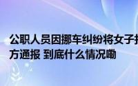 公职人员因挪车纠纷将女子打粉碎性骨折想花40万私了？警方通报 到底什么情况嘞