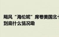 飓风“海伦妮”席卷美国北卡罗来纳州 损失或超530亿美元 到底什么情况嘞