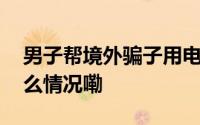 男子帮境外骗子用电话免提传话骗人 到底什么情况嘞