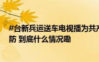 #台新兵运送车电视播为共产主义奋斗终生# 民进党政客破防 到底什么情况嘞