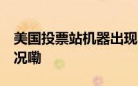 美国投票站机器出现异常？ 选民 到底什么情况嘞