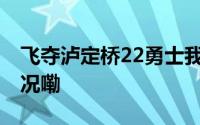 飞夺泸定桥22勇士我们永远记得 到底什么情况嘞
