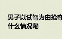 男子以试驾为由抢夺路虎逃窜300公里 到底什么情况嘞