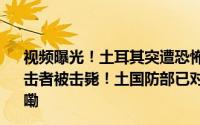 视频曝光！土耳其突遭恐怖袭击多人持枪参与！一男一女袭击者被击毙！土国防部已对幕后黑手发动空袭 到底什么情况嘞