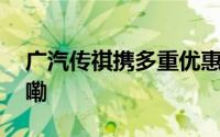 广汽传祺携多重优惠加码宠粉 到底什么情况嘞