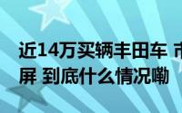 近14万买辆丰田车 市民称从库里开出来就黑屏 到底什么情况嘞