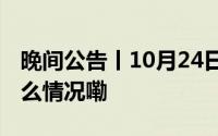 晚间公告丨10月24日这些公告有看头 到底什么情况嘞