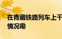 在青藏铁路列车上千万别往窗外看 到底什么情况嘞