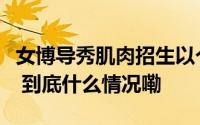 女博导秀肌肉招生以个性化表达消除刻板印象 到底什么情况嘞