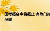 国考报名今将截止 有热门岗位吸引上万人报考 到底什么情况嘞